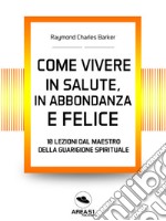 Come vivere in salute, in abbondanza e felice : 10 lezioni dal maestro della guarigione spirituale. E-book. Formato EPUB ebook