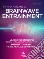 Impara a usare il Brainwave Entrainment: Usa le onde cerebrali per sincronizzarti con il tuo perfetto stato fisico, mentale e spirituale. E-book. Formato EPUB ebook