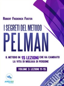 I segreti del metodo Pelman vol. 3 (lezioni 11-15): Il metodo in 15 lezioni che ha cambiato la vita di migliaia di persone. E-book. Formato EPUB ebook di Robert Frederick 