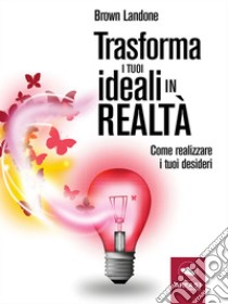 Trasforma i tuoi ideali in realtà : Come realizzare i tuoi desideri. E-book. Formato EPUB ebook di Brown Landone