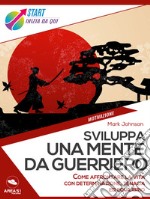 Sviluppa una mente da guerriero: Come affrontare la vita con determinazione, tenacia ed equilibrio. E-book. Formato EPUB ebook