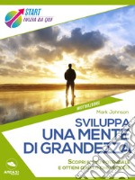 Sviluppa una mente di grandezza: Scopri il tuo potenziale e ottieni quello che desideri. E-book. Formato EPUB ebook