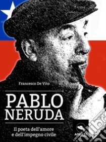 Pablo Neruda: Il poeta dell’amore e dell’impegno civile . E-book. Formato EPUB ebook di Francesco De Vito