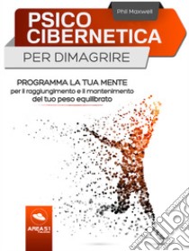 Psicocibernetica per dimagrire: Programma la tua mente per il raggiungimento e il mantenimento del tuo peso equilibrato. E-book. Formato EPUB ebook di Phil Maxwell