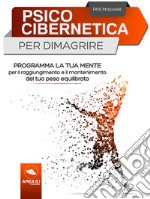 Psicocibernetica per dimagrire: Programma la tua mente per il raggiungimento e il mantenimento del tuo peso equilibrato. E-book. Formato EPUB ebook