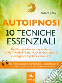 Autoipnosi. 10 tecniche essenziali: Un libro pratico per comunicare direttamente con il tuo subconscio e risvegliare il potere che è in te. E-book. Formato EPUB ebook di Robert James