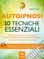 Autoipnosi. 10 tecniche essenziali: Un libro pratico per comunicare direttamente con il tuo subconscio e risvegliare il potere che è in te. E-book. Formato EPUB ebook