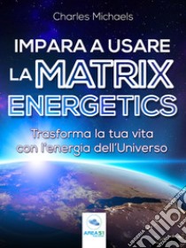 Impara a usare la Matrix Energetics: Trasforma la tua vita con l’energia dell’Universo. E-book. Formato EPUB ebook di Charles Michaels