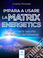 Impara a usare la Matrix Energetics: Trasforma la tua vita con l’energia dell’Universo. E-book. Formato EPUB ebook