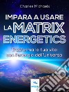 Impara a usare la Matrix Energetics: Trasforma la tua vita con l’energia dell’Universo. E-book. Formato EPUB ebook di Charles Michaels