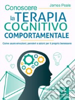 Conoscere la terapia cognitivo comportamentale: Come usare emozioni, pensieri e azioni per il proprio benessere. E-book. Formato EPUB ebook