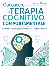 Conoscere la terapia cognitivo comportamentale: Come usare emozioni, pensieri e azioni per il proprio benessere. E-book. Formato EPUB ebook di James Peale