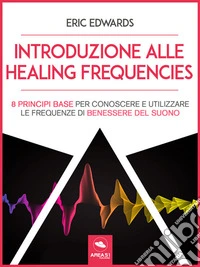 Introduzione alle Healing Frequencies8 princìpi base per conoscere e utilizzare le frequenze di benessere del suono. E-book. Formato EPUB ebook