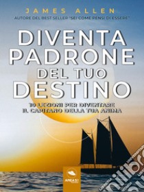 Diventa padrone del tuo destino10 lezioni per diventare il capitano della tua anima. E-book. Formato EPUB ebook di James Allen