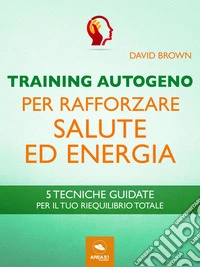 Training Autogeno per rafforzare salute ed energia5 tecniche guidate per il tuo riequilibrio totale. E-book. Formato EPUB ebook