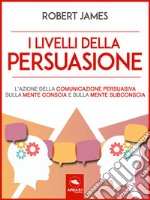 I livelli della persuasioneL’azione della comunicazione persuasiva sulla mente conscia e sulla mente subconscia. E-book. Formato EPUB ebook