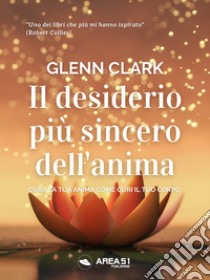 Il desiderio più sincero dell’animaCura la tua anima come curi il tuo corpo. E-book. Formato EPUB ebook di Glenn Clark