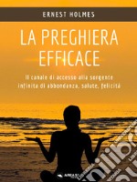 La preghiera efficaceIl canale di accesso alla sorgente infinita di abbondanza, salute, felicità. E-book. Formato EPUB ebook