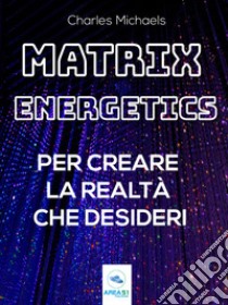 Matrix Energetics per creare la realtà che desideriVivi una nuova esistenza con l’energia della Matrice. E-book. Formato EPUB ebook di Charles Michaels