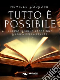 Tutto è possibile5 lezioni sulla creazione magica della realtà. E-book. Formato EPUB ebook di Neville Goddard