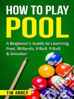 How To Play Pool: A Beginner’s Guide to Learning Pool, Billiards, 8 Ball, 9 Ball, & Snooker. E-book. Formato EPUB ebook