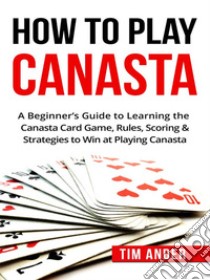 How To Play Canasta: A Beginner’s Guide to Learning the Canasta Card Game, Rules, Scoring & Strategies . E-book. Formato EPUB ebook di Tim Ander