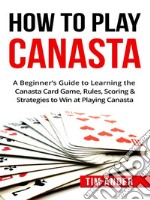 How To Play Canasta: A Beginner’s Guide to Learning the Canasta Card Game, Rules, Scoring & Strategies . E-book. Formato EPUB ebook