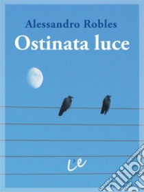 Ostinata luceQuindici anni dopo. E-book. Formato Mobipocket ebook di Alessandro Robles