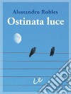 Ostinata luceQuindici anni dopo. E-book. Formato EPUB ebook di Alessandro Robles