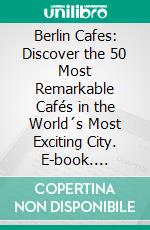 Berlin Cafes: Discover the 50 Most Remarkable Cafés in the World´s Most Exciting City. E-book. Formato EPUB ebook di Peter Devaere