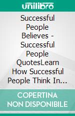 Successful People Believes - Successful People QuotesLearn How Successful People Think In This 50 Great Quotes. E-book. Formato PDF ebook di Mobile Library