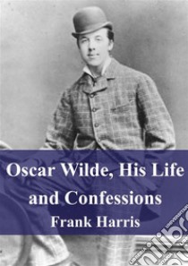 Oscar Wilde, His Life and Confessions. E-book. Formato PDF ebook di Frank Harris