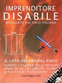 Imprenditore Disabile macellato dal Fisco italiano – Vol. II – Il lato oscuro del Fisco: Quando l’Agenzia delle Entrate opera oltre la legalità, oltre le sue stesse “risoluzioni”. E-book. Formato Mobipocket ebook di Carlo Filippo Follis