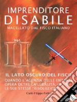 Imprenditore Disabile macellato dal Fisco italiano – Vol. II – Il lato oscuro del Fisco: Quando l’Agenzia delle Entrate opera oltre la legalità, oltre le sue stesse “risoluzioni”. E-book. Formato Mobipocket