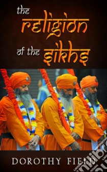 The Religion Of The Sikhs. E-book. Formato EPUB ebook di Dorothy Field