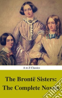 The Brontë Sisters: The Complete Novels (Best Navigation, Active TOC) (A to Z Classics). E-book. Formato EPUB ebook di Emily Brontë