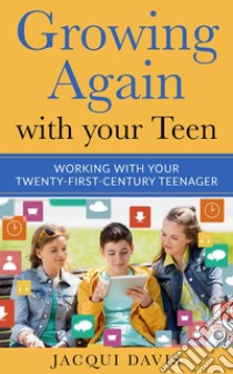 Growing Again with your Teen: Working with your Twenty-First-Century Teenager. E-book. Formato EPUB ebook di Jacqui Davis