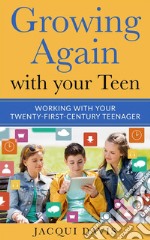 Growing Again with your Teen: Working with your Twenty-First-Century Teenager. E-book. Formato EPUB