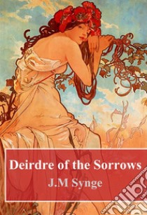 Deirdre of the Sorrows. E-book. Formato PDF ebook di J. M. Synge