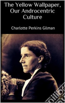 The Yellow Wallpaper, Our Androcentric Culture. E-book. Formato EPUB ebook di Charlotte Perkins Gilman