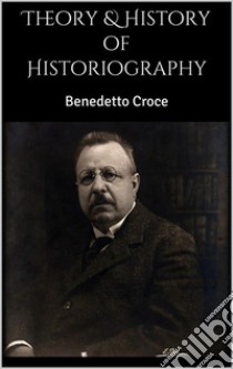 Theory & History of Historiography. E-book. Formato EPUB ebook di Benedetto Croce