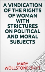 A  vindication of the rights of woman with strictures on political and moral subjects. E-book. Formato EPUB ebook