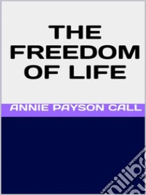 The Freedom of Life. E-book. Formato EPUB ebook di Annie Payson Call