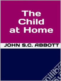 The Child at Home. E-book. Formato EPUB ebook di John S.C. Abbott