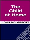 The Child at Home. E-book. Formato EPUB ebook di John S.C. Abbott