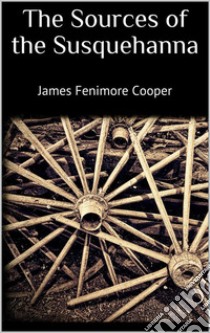 The Sources of the Susquehanna. E-book. Formato EPUB ebook di James Fenimore Cooper