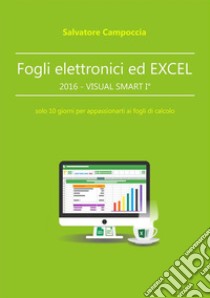 Fogli elettronici ed Excel 2016 - VISUAL SMART I°: solo 10 giorni per appassionarti ai fogli di calcolo. E-book. Formato EPUB ebook di Salvatore Campoccia