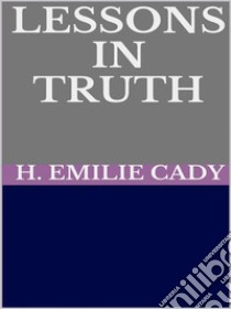 Lessons in truth - A course of twelve lessons in pratical christianity. E-book. Formato EPUB ebook di H. Emilie Cady