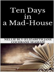 Ten Days in a Mad-House. E-book. Formato EPUB ebook di Nellie Bly (elizabeth Jane Cochrane Seaman)