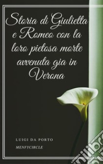 Storia di Giulietta e Romeo con la loro pietosa morte avvenuta gia in Verona. E-book. Formato EPUB ebook di Luigi da Porto